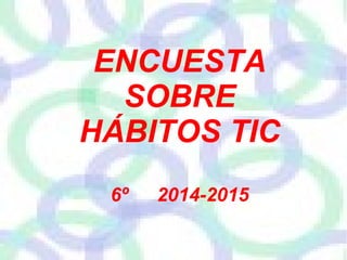 ENCUESTA 
SOBRE 
HÁBITOS TIC 
6º 2014-2015 
 
