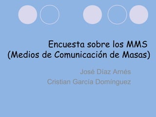Encuesta sobre los MMS
(Medios de Comunicación de Masas)
José Díaz Arnés
Cristian García Domínguez
 