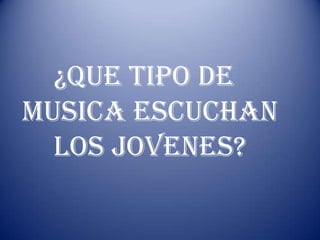 ¿QUE TIPO DE MUSICA ESCUCHAN LOS JOVENES? 