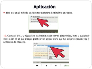 9. Haz clic en el método que deseas usar para distribuir tu encuesta.
10. Copia el URL y pégalo en tus boletines de correo electrónico, tuits y cualquier
otro lugar en el que puedas publicar un enlace para que tus usuarios hagan clic y
accedan a la encuesta.
 