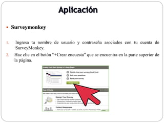  Surveymonkey
1. Ingresa tu nombre de usuario y contraseña asociados con tu cuenta de
SurveyMonkey.
2. Haz clic en el botón “+Crear encuesta” que se encuentra en la parte superior de
la página.
 