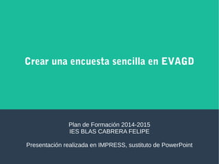 Crear una encuesta sencilla en EVAGD
Plan de Formación 2014-2015
IES BLAS CABRERA FELIPE
Presentación realizada en IMPRESS, sustituto de PowerPoint
 
