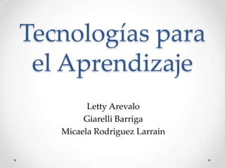 Tecnologías para
 el Aprendizaje
         Letty Arevalo
        Giarelli Barriga
   Micaela Rodriguez Larrain
 