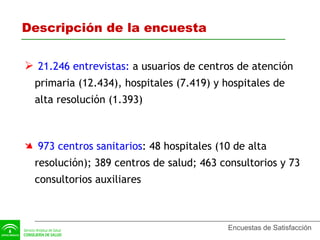 Descripción de la encuesta 21.246 entrevistas:  a usuarios de centros de atención primaria (12.434), hospitales (7.419) y hospitales de alta resolución (1.393) 973 centros sanitarios : 48 hospitales (10 de alta resolución); 389 centros de salud; 463 consultorios y 73 consultorios auxiliares 