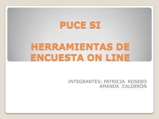 PUCE SI

HERRAMIENTAS DE
ENCUESTA ON LINE
INTEGRANTES: PATRICIA ROSERO
AMANDA CALDERÓN

 