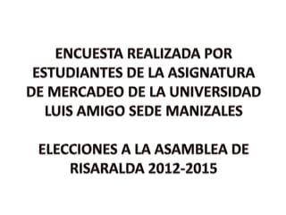 ENCUESTA REALIZADA POR ESTUDIANTES DE LA ASIGNATURA DE MERCADEO DE LA UNIVERSIDAD LUIS AMIGO SEDE MANIZALES ELECCIONES A LA ASAMBLEA DE RISARALDA 2012-2015 