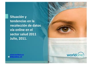 Situación	
  y	
  
tendencias	
  en	
  la	
  
recolección	
  de	
  datos	
  
vía	
  online	
  en	
  el	
  
sector	
  salud	
  2011	
  
Julio,	
  2011.	
  



www.worldone.es	
  
@WorldOne_ES	
  
 