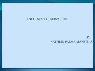 ENCUESTA Y OBSERVACION
Por:
KATHLIN PALMA MANTILLA
 