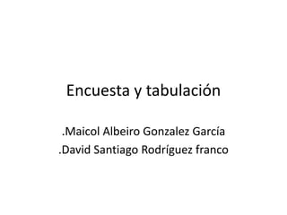 Encuesta y tabulación

 .Maicol Albeiro Gonzalez García
.David Santiago Rodríguez franco
 