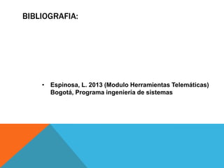 BIBLIOGRAFIA:
• Espinosa, L. 2013 (Modulo Herramientas Telemáticas)
Bogotá, Programa ingeniería de sistemas