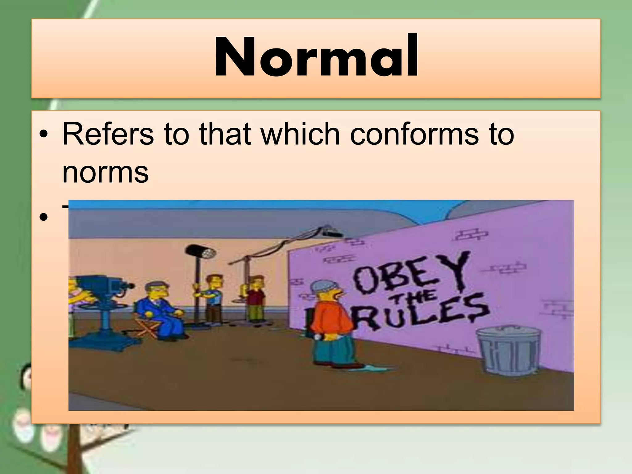 Normal
• Refers to that which conforms to
norms
• The act of abiding rules.
 