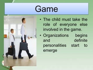 Game
• The child must take the
role of everyone else
involved in the game.
• Organizations begins
and definite
personalities start to
emerge
 