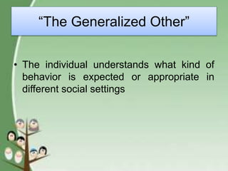 “The Generalized Other”
• The individual understands what kind of
behavior is expected or appropriate in
different social settings
 