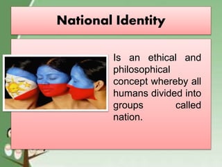 National Identity
Is an ethical and
philosophical
concept whereby all
humans divided into
groups called
nation.
 