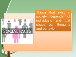 Things that exist in
society independent of
individuals and that
shape our thoughts
and behavior.
 