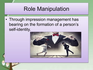 Role Manipulation
• Through impression management has
bearing on the formation of a person’s
self-identity.
 