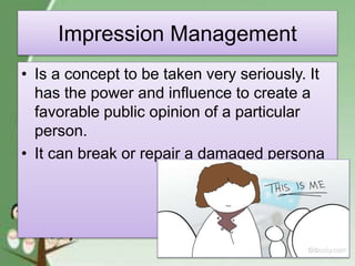 Impression Management
• Is a concept to be taken very seriously. It
has the power and influence to create a
favorable public opinion of a particular
person.
• It can break or repair a damaged persona
 