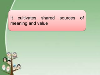 It cultivates shared sources of
meaning and value
 