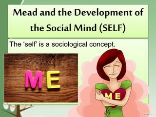 Mead and the Development of
the Social Mind (SELF)
The ‘self’ is a sociological concept.
 