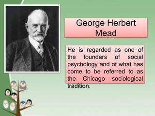 George Herbert
Mead
He is regarded as one of
the founders of social
psychology and of what has
come to be referred to as
the Chicago sociological
tradition.
 