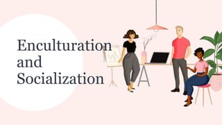 Enculturation
and
Socialization
 