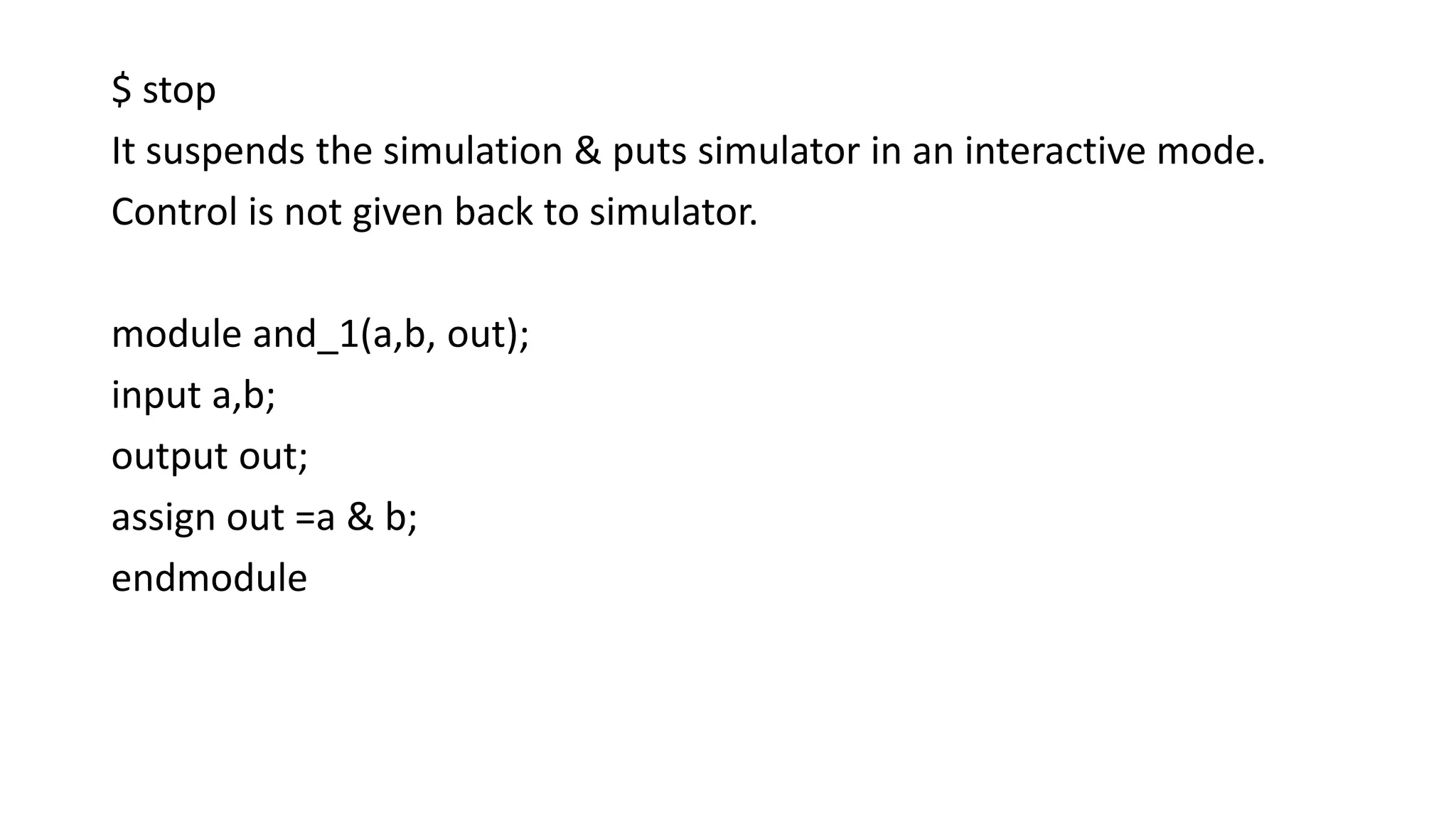 $ stop
It suspends the simulation & puts simulator in an interactive mode.
Control is not given back to simulator.
module and_1(a,b, out);
input a,b;
output out;
assign out =a & b;
endmodule
 