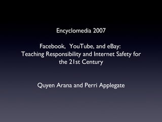 Encyclomedia 2007 Facebook,  YouTube, and eBay:  Teaching Responsibility and Internet Safety for the 21st Century Quyen Arana and Perri Applegate 
