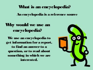 W is an encyclopedia?
        hat
      An encyclopedia is a reference source

W would we use an
 hy
  encyclopedia?
 W use an encyclopedia to
   e
get information for a report,
   to find an answer to a
 question, or to read about
 something in which we are
         interested.
 