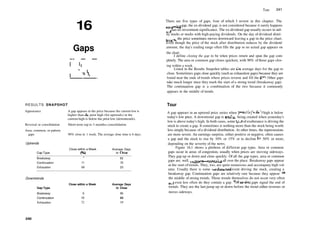 16
Gaps
RESULTS SNAPSHOT
Appearance
Reversal or consolidation
Area, common, or pattern
gaps
Uptrends
Downtrends
Gap Type
Breakaway
Continuation
Exhaustion
A gap appears in the price because the current low is
higher than die prior high (for uptrends) or the
current high is below the prior low (downtrends).
Short­term (up to 3 months) consolidation
90% close in 1 week. The average close time is 6 days.
Cap Type
Breakaway
Continuation
Exhaustion
Close within a Week
(%)
1
11
58
Average Days
to Close
83
70
23
Close within a Week Average Days
to Close
6
10
72
86
43
17
240
Tour 241
There are five types of gaps, four of which I review in this chapter. The
emaining gap, the ex­dividend gap, is not considered because it rarely happens
f
nd has no investment significance. The ex­dividend gap usually occurs in util­
ity stocks or stocks with high­paying dividends. On the day of dividend distri­
bution, the price sometimes moves downward leaving a gap in the price chart.
Even though the price of the stock after distribution reduces by the dividend
amount, the day's trading range often fills the gap so no actual gap appears on
the chart.
I define closing the gap to be when prices return and span the gap com­
pletely. The area or common gap closes quickest, with 90% ofthose gaps clos­
ing within a week.
Listed in the Results Snapshot tables are die average days for the gap to
close. Sometimes gaps close quickly (such as exhaustion gaps) because they are
found near the ends of trends where prices reverse and fill the gap. Other gaps
take much longer since they mark the start of a strong trend (breakaway gap).
The continuation gap is a combination of the two because it commonly
appears in the middle of trends.
Tour
A gap appears in an uptrend price series when yesterday's daily high is below
today's low price. A downtrend gap is similar, being created when yesterday's
low is above today's high. In both cases, some type ofexuberance is driving the
stock to create a gap. It sometimes is nothing more than the stock being worth
less simply because ofa dividend distribution. At other times, the repercussions
are more severe. An earnings surprise, either positive or negative, often causes
a gap and the stock to rise by 10% or 15% or to decline by 30% or more,
depending on the severity of the news.
Figure 16.1 shows a plethora of different gap types. Area or common
gaps occur in areas of congestion, usually when prices are moving sideways.
They gap up or down and close quickly. Of all the gap types, area or common
gaps are, well, common—appearing all over the place. Breakaway gaps appear
at the start of trends. They, too, are quite numerous and accompany high vol­
ume. Usually there is some fundamental event driving the stock, creating a
breakaway gap. Continuation gaps are relatively rare because they appear in
the middle of strong trends. Those trends themselves do not occur very often
and even less often do they contain a gap. Exhaustion gaps signal the end of
trends. They are the last jump up or down before the trend either reverses or
moves sideways.
 