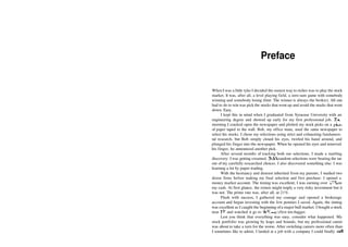 Preface
When I was a little tyke I decided the easiest way to riches was to play the stock
market. It was, after all, a level playing field, a zero­sum game with somebody
winning and somebody losing (hint: The winner is always the broker). All one
had to do to win was pick the stocks that went up and avoid the stocks that went
down. Easy.
I kept this in mind when I graduated from Syracuse University with an
engineering degree and showed up early for my first professional job. Eacl
morning I cracked open the newspaper and plotted my stock picks on a piec
of paper taped to the wall. Bob, my office mate, used the same newspaper to
select his stocks. I chose my selections using strict and exhausting fundamen­
tal research, but Bob simply closed his eyes, twirled his hand around, and
plunged his finger into the newspaper. When he opened his eyes and removed
his finger, he announced another pick.
After several months of tracking both our selections, I made a startling
discovery: I was getting creamed. Bob's random selections were beating the tar
out of my carefully researched choices. I also discovered something else: I was
learning a lot by paper trading.
With the hesitancy and distrust inherited from my parents, I studied two
dozen firms before making my final selection and first purchase: I opened a
money market account. The timing was excellent; I was earning over 17% on
my cash. At first glance, the return might imply a very risky investment but it
was not. The prime rate was, after all, at 21%.
Flush with success, I gathered my courage and opened a brokerage
account and began investing with the few pennies I saved. Again, the timing
was excellent as I caught the beginning ofa major bull market. I bought a stock
near 3!
/2 and watched it go to 46l
/i—my first ten­bagger.
Lest you think that everything was easy, consider what happened. My
stock portfolio was growing by leaps and bounds, but my professional career
was about to take a turn for the worse. After switching careers more often than
I sometimes like to admit, I landed at a job with a company I could finally call
 