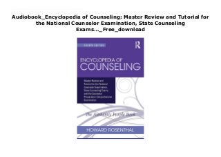 Audiobook_Encyclopedia of Counseling: Master Review and Tutorial for
the National Counselor Examination, State Counseling
Exams…_Free_download
Free_Encyclopedia of Counseling: Master Review and Tutorial for the National Counselor Examination, State Counseling Exams…_Free_download With more questions and answers than any other edition, the Encyclopedia of Counseling, Fourth Edition, is still the only book you need to pass the NCE, CPCE, and other counseling exams. Every chapter has new and updated material and is still written in Dr. Rosenthal's lively, user-friendly style counselors know and love. The book's new and improved coverage incorporates a range of vital topics, including social media, group work in career counseling, private practice and nonprofit work, addictions, neurocounseling, research trends, the DSM-5, the new ACA and NBCC codes of ethics, and much, much more.
 