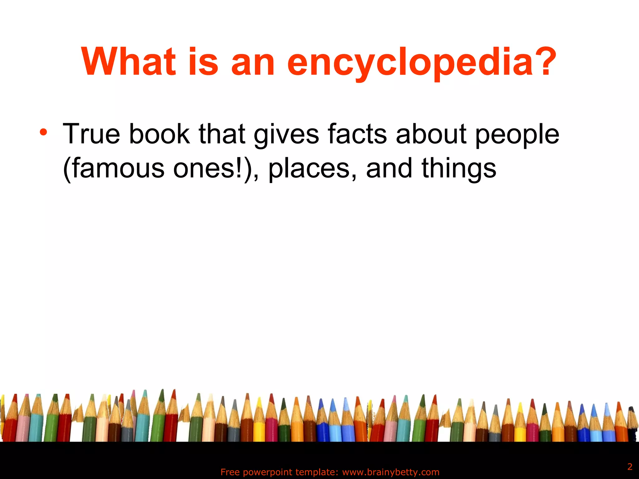 What is an encyclopedia?
• True book that gives facts about people
  (famous ones!), places, and things




                                                              2
              Free powerpoint template: www.brainybetty.com
 