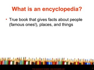 What is an encyclopedia?
• True book that gives facts about people
  (famous ones!), places, and things




                                                              2
              Free powerpoint template: www.brainybetty.com
 