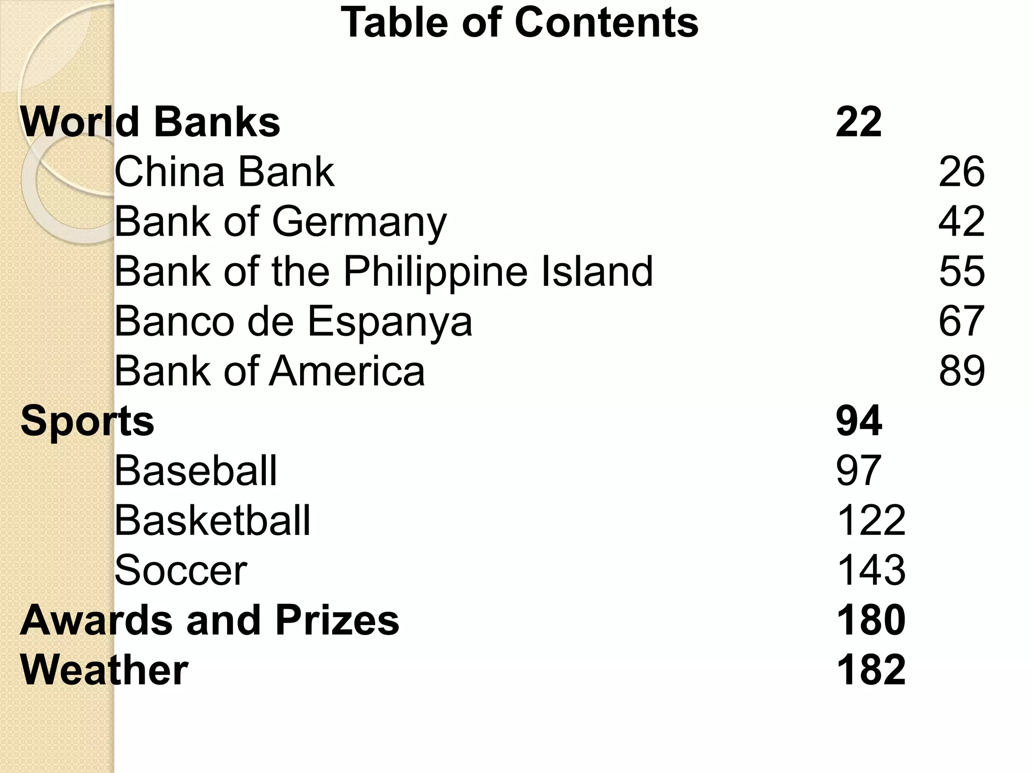 Table of Contents
World Banks 22
China Bank 26
Bank of Germany 42
Bank of the Philippine Island 55
Banco de Espanya 67
Bank of America 89
Sports 94
Baseball 97
Basketball 122
Soccer 143
Awards and Prizes 180
Weather 182
 