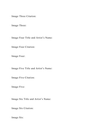 Image Three Citation:
Image Three:
Image Four Title and Artist’s Name:
Image Four Citation:
Image Four:
Image Five Title and Artist’s Name:
Image Five Citation:
Image Five:
Image Six Title and Artist’s Name:
Image Six Citation:
Image Six:
 