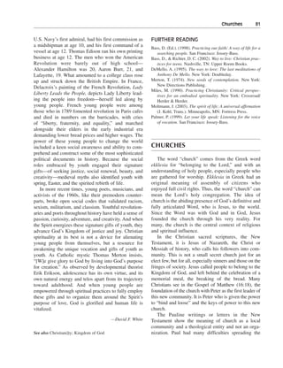 Churches———81


U.S. Navy’s first admiral, had his first commission as      FURTHER READING
a midshipman at age 10, and his first command of a
                                                            Bass, D. (Ed.). (1998). Practicing our faith: A way of life for a
vessel at age 12. Thomas Edison ran his own printing           searching people. San Francisco: Jossey-Bass.
business at age 12. The men who won the American            Bass, D., & Richter, D. C. (2002). Way to live: Christian prac-
Revolution were barely out of high school—                     tices for teens. Nashville, TN: Upper Room Books.
Alexander Hamilton was 20, Aaron Burr, 21, and              DeMello, A. (1995). The way to love: The last meditations of
Lafayette, 19. What amounted to a college class rose           Anthony De Mello. New York: Doubleday.
up and struck down the British Empire. In France,           Merton, T. (1974). New seeds of contemplation. New York:
                                                               New Directions Publishing.
Delacroix’s painting of the French Revolution, Lady
                                                            Miles, M. (1990). Practicing Christianity: Critical perspec-
Liberty Leads the People, depicts Lady Liberty lead-           tives for an embodied spirituality. New York: Crossroad/
ing the people into freedom—herself led along by               Herder & Herder.
young people. French young people were among                Moltmann, J. (2003). The spirit of life: A universal affirmation
those who in 1789 fomented revolution in Paris cafes           (J. Kohl, Trans.). Minneapolis, MN: Fortress Press.
and died in numbers on the barricades, with cries           Palmer, P. (1999). Let your life speak: Listening for the voice
of “liberty, fraternity, and equality,” and marched            of vocation. San Francisco: Jossey-Bass.
alongside their elders in the early industrial era
demanding lower bread prices and higher wages. The
power of these young people to change the world
included a keen social awareness and ability to com-        CHURCHES
prehend and construct some of the most sophisticated
political documents in history. Because the social              The word “church” comes from the Greek word
roles embraced by youth engaged their signature             ekklesia for “belonging to the Lord,” and with an
gifts—of seeking justice, social renewal, beauty, and       understanding of holy people, especially people who
creativity—medieval myths also identified youth with        are gathered for worship. Ekklesia in Greek had an
spring, Easter, and the spirited rebirth of life.           original meaning of assembly of citizens who
   In more recent times, young poets, musicians, and        enjoyed full civil rights. Thus, the word “church” can
activists of the 1960s, like their premodern counter-       mean the Lord’s holy congregation. The idea of
parts, broke open social codes that validated racism,       church is the abiding presence of God’s definitive and
sexism, militarism, and classism. Youthful revolution-      fully articulated Word, who is Jesus, to the world.
aries and poets throughout history have held a sense of     Since the Word was with God and in God, Jesus
passion, curiosity, adventure, and creativity. And when     founded the church through his very reality. For
the Spirit energizes these signature gifts of youth, they   many, the church is the central context of religious
advance God’s Kingdom of justice and joy. Christian         and spiritual influence.
spirituality at its best is not a device for alienating         In the Christian sacred scriptures, the New
young people from themselves, but a resource for            Testament, it is Jesus of Nazareth, the Christ or
awakening the unique vocation and gifts of youth as         Messiah of history, who calls his followers into com-
youth. As Catholic mystic Thomas Merton insists,            munity. This is not a small secret church just for an
“[W]e give glory to God by living into God’s purpose        elect few, but for all, especially sinners and those on the
for creation.” As observed by developmental theorist        fringes of society. Jesus called people to belong to the
Erik Erikson, adolescence has its own virtue, and its       Kingdom of God, and left behind the celebration of a
own natural energy and telos apart from its trajectory      memorial meal, the breaking of the bread. Many
toward adulthood. And when young people are                 Christians see in the Gospel of Matthew (16:18), the
empowered through spiritual practices to fully employ       foundation of the church with Peter as the first leader of
these gifts and to organize them around the Spirit’s        this new community. It is Peter who is given the power
purpose of love, God is glorified and human life is         to “bind and loose” and the keys of power to this new
vitalized.                                                  church.
                                                                The Pauline writings or letters in the New
                                         —David F. White    Testament show the meaning of church as a local
                                                            community and a theological entity and not an orga-
See also Christiani]ty; Kingdom of God                      nization. Paul had many difficulties spreading the
 