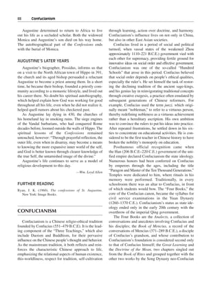 88———Confucianism


   Augustine determined to return to Africa to live         through learning, action over doctrine, and harmony.
out his life as a secluded scholar. Both the widowed        Confucianism’s influence lives on not only in China,
Monica and Augustine’s son died on his way home.            but also in other East Asian societies.
The autobiographical part of the Confessions ends               Confucius lived in a period of social and political
with the burial of Monica.                                  turmoil, when vassal states of the weakened Zhou
                                                            approximately 1110–221 B.C.E.) government vied with
                                                            each other for supremacy, providing fertile ground for
AUGUSTINE’S LATER YEARS
                                                            innovative ideas on social order and effective government.
   Augustine’s biographer, Possidus, informs us that        Confucianism was one of the so-called “Hundred
on a visit to the North African town of Hippo in 391,       Schools” that arose in this period. Confucius believed
the church and its aged bishop persuaded a reluctant        that social order depends on people’s ethical qualities,
Augustine to become a priest among them. In a short         especially the ruler’s. He set himself the task of restor-
time, he became their bishop, founded a priestly com-       ing the declining tradition of the ancient sage-kings,
munity according to a monastic lifestyle, and lived out     and his genius lay in reinvigorating traditional concepts
his career there. No doubt his spiritual autobiography,     through creative exegesis, a practice often emulated by
which helped explain how God was working for good           subsequent generations of Chinese reformers. For
throughout all his life, even when he did not realize it,   example, Confucius used the term junzi, which origi-
helped quell rumors about his checkered past.               nally meant “nobleman,” to refer to a virtuous person,
   As Augustine lay dying in 430, the churches of           thereby redefining nobleness as a virtuous achievement
his homeland lay in smoking ruins. The siege engines        rather than a hereditary ascription. His own ambition
of the Vandal barbarians, who had conquered Rome            was to convince the rulers to put his ideas into practice.
decades before, loomed outside the walls of Hippo. The      After repeated frustrations, he settled down in his six-
spiritual lessons of the Confessions remained               ties to concentrate on educational activities. He is con-
untouched, however: “Through prayerful reflection, the      sidered to be the first teacher in Chinese history to have
outer life, even when in disarray, may become a means       broken the nobility’s monopoly on education.
to knowing the more expansive inner world of the self,          Posthumous official recognition came when
and God is better known through clearer knowledge of        the Han (206 B.C.E–220 C.E.) government of the uni-
the true Self, the untarnished image of the divine.”        fied empire declared Confucianism the state ideology.
   Augustine’s life continues to serve as a model of        Numerous honors had been conferred on Confucius
religious development to this day.                          by emperors through the ages, including the title
                                       —Wm. Loyd Allen
                                                            “Paragon and Master of the Ten Thousand Generations.”
                                                            Temples were dedicated to him, where rituals in his
                                                            memory were performed. Traditionally, in every
FURTHER READING                                             schoolroom there was an altar to Confucius, in front
Ryan, J. K. (1960). The confessions of St. Augustine.       of which students would bow. The “Four Books,” the
  New York: Image Books.                                    core of the Confucian canon, became the syllabus for
                                                            civil service examinations in the Yuan Dynasty
                                                            (1260–1370 C.E.). Confucianism’s status as state ide-
                                                            ology ended only in the early 20th century with the
CONFUCIANISM                                                overthrow of the imperial Qing government.
                                                                The Four Books are the Analects, a collection of
   Confucianism is a Chinese religio-ethical tradition      conversations and anecdotes involving Confucius and
founded by Confucius (551–479 B.C.E). It is the lead-       his disciples; the Book of Mencius, a record of the
ing component of the “Three Teachings,” which also          conversations of Mencius (371–289 B.C.E.), a disciple
include Daoism and Buddhism, for their pervasive            of Confucius’s grandson, and whose contribution to
influence on the Chinese people’s thought and behavior.     Confucianism’s foundation is considered second only
As the mainstream tradition, it both reflects and rein-     to that of Confucius himself; the Great Learning and
forces the characteristic Chinese approach to life,         the Doctrine of the Mean, two chapters singled out
emphasizing the relational aspects of human existence,      from the Book of Rites and grouped together with the
this-worldliness, respect for tradition, self-cultivation   other two works by the Song Dynasty neo-Confucian
 