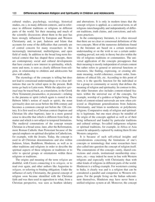 120———Differences Between Religion and Spirituality in Children and Adolescents


cultural studies, psychology, sociology, historical          and aberrations. It is only in modern times that the
studies, etc.), in many different contexts, and in refer-    concept religion is applied, as a universal term, to all
ence to different traditions or religions in different       religions interchangeably and independently of differ-
parts of the world. Yet their meaning and much of            ent traditions, truth claims, and convictions, and reli-
the scientific discussions about them in the past has        gious practices.
been strongly influenced by European and Western                 In the contemporary literature, it is often stressed
Christianity and, in part, Judaism and Islam that            that there are no clear or consensual definitions of the
accounts for some of the difficulties that currently are     two concepts. Most of the numerous definitions found
of central concern for many researchers in this              in the literature are based on a certain normative
increasingly international, multireligious, and open         understanding or on the wish to see a certain under-
field of study. In addition to the broad long-term his-      standing prevail, not only in theory but also within the
torical context that has shaped these concepts, there        life of religious traditions or communities. The uni-
are contemporary social and cultural developments            versal application of the concepts presupposes that
that have created a new interest in spirituality, which,     their meaning is mostly independent of certain content
more and more, is seen as clearly different from reli-       but rather refers to general or universal functions or
gion, in relationship to children and adolescents but        structures, like finding, expressing, or creating ulti-
also with adults.                                            mate meaning, world coherence, cosmic order, foun-
    The etymology of the concepts is telling but does        dations of ethical life, etc. According to this point of
not lead to consensual understandings or to clear def-       view, it is the specific function for the individual or
initions that can be relied upon in the present. Both        for a group or community or society that defines the
terms go back to Latin roots. While the adjective spir-      meaning of religion and spirituality. In contrast to this,
itual may be traced back, as a translation, to the Greek     the older literature also includes content-related fea-
(New Testament) pneumatikos, or pneumatic—relating           tures within the universal use of the concepts, for
to the pneuma or spirit (which again is rooted in the        example, worship of a goddess or higher being. These
Hebrew bible’s notion of ruach or spirit), the noun          kinds of content-related universals are now often crit-
spirituality does not occur before the fifth century and     icized as illegitimate generalizations from Judaism,
becomes a common concept not before the 12th cen-            Christianity, and Islam to nontheistic or polytheistic
tury. It is first used in a Christian context (baptism and   religions. Comparative study of religion and spiritual-
Christian life after baptism), later in a more general       ity is legitimate, but one must always be mindful of
sense to describe that which is different from body or       the origin of the concepts applied as well as of their
matter and which is not subject to temporal limitations.     being influenced and loaded by particular traditions
The medieval connotations of the concept remain              and cultural settings. So-called indigenous religions
Christian in a broad sense, later, after the Reformation,    or spiritual traditions, for example, in Africa or Asia
more Roman Catholic than Protestant because of the           cannot be adequately captured by making them fit into
special emphasis on spiritual discipline in Catholicism,     Western categories.
for example, with the Jesuits. Today, the concept is             It is because of such self-critical insights and
used in all Christian denominations and also within          considerations concerning the limitations of one’s
Judaism, Islam, Buddhism, Hinduism, as well as in            concepts or terminology that some researchers have
other traditions and religions in order to describe the      also called into question the concept of religion itself.
spiritual aspects of these religions or traditions or to     The connotations of this concept—unity, shared con-
refer to special groups or orientations within these         victions and creeds, institutional membership struc-
religions or traditions.                                     tures, etc.—may indeed be more in line with Western
    The origins and meaning of the term religion are         religions and especially with Christianity than with
doubtful, with Cicero connecting it to relegere, or to       other kinds of religions in different parts of the world.
read over again, and other authors like Augustine to         Hinduism is a telling example. For westerners coming
religare, or referring to binding obligation. Under the      to India, it clearly was and is a religion that can be
influence of early Christianity, the general concept of      considered a parallel and competitor to Western reli-
religion soon became identified with the Christian           gions. For the people living on the Indian subconti-
faith and was then used in opposition to what, from a        nent themselves, Hinduism may have never been a
Christian perspective, was seen as heathen idolatry          unified religious system at all. Moreover, the concept
 