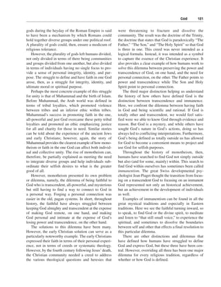 God———181


gods during the heyday of the Roman Empire is said         were threatening to fracture and dissolve the
to have been a mechanism by which Romans could             community. The result was the doctrine of the Trinity,
hold together diverse groups under one political roof.     the doctrine that states that God is paradoxically “The
A plurality of gods could, then, ensure a modicum of       Father,” “The Son,” and “The Holy Spirit” so that God
religious tolerance.                                       is three in one. This creed was never intended as a
    However, the plurality of gods left humans divided,    logical formula. Instead, it was intended as a symbol
not only divided in terms of there being communities       to capture the essence of the Christian experience. It
and groups divided from one another, but also divided      also provides a clear example of how humans work to
in terms of individuals having no single focus to pro-     solve this dilemma between preserving the power and
vide a sense of personal integrity, identity, and pur-     transcendence of God, on one hand, and the need for
pose. The struggle to define and have faith in one God     personal connection, on the other. The Father points to