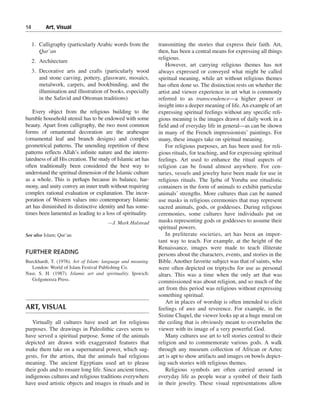 14———Art, Visual


  1. Calligraphy (particularly Arabic words from the          transmitting the stories that express their faith. Art,
     Qur’an                                                   then, has been a central means for expressing all things
                                                              religious.
  2. Architecture
                                                                  However, art carrying religious themes has not
  3. Decorative arts and crafts (particularly wood            always expressed or conveyed what might be called
     and stone carving, pottery, glassware, mosaics,          spiritual meaning, while art without religious themes
     metalwork, carpets, and bookbinding, and the             has often done so. The distinction rests on whether the
     illumination and illustration of books, especially       artist and viewer experience in art what is commonly
     in the Safavid and Ottoman traditions)                   referred to as transcendence—a higher power or
                                                              insight into a deeper meaning of life. An example of art
    Every object from the religious building to the           expressing spiritual feelings without any specific reli-
humble household utensil has to be endowed with some          gious meaning is the images drawn of daily work in a
beauty. Apart from calligraphy, the two most common           field and of everyday life in general—as can be shown
forms of ornamental decoration are the arabesque              in many of the French impressionists’ paintings. For
(ornamental leaf and branch designs) and complex              many, these images take on spiritual meaning.
geometrical patterns. The unending repetition of these            For religious purposes, art has been used for reli-
patterns reflects Allah’s infinite nature and the interre-    gious rituals, for teaching, and for expressing spiritual
latedness of all His creation. The study of Islamic art has   feelings. Art used to enhance the ritual aspects of
often traditionally been considered the best way to           religion can be found almost anywhere. For cen-
understand the spiritual dimension of the Islamic culture     turies, vessels and jewelry have been made for use in
as a whole. This is perhaps because its balance, har-         religious rituals. The Ijebu of Yoruba use ritualistic
mony, and unity convey an inner truth without requiring       containers in the form of animals to exhibit particular
complex rational evaluation or explanation. The incor-        animals’ strengths. More cultures than can be named
poration of Western values into contemporary Islamic          use masks in religious ceremonies that may represent
art has diminished its distinctive identity and has some-     sacred animals, gods, or goddesses. During religious
times been lamented as leading to a loss of spirituality.     ceremonies, some cultures have individuals put on
                                       —J. Mark Halstead      masks representing gods or goddesses to assume their
                                                              spiritual powers.
See also Islam; Qur’an                                            In preliterate societies, art has been an impor-
                                                              tant way to teach. For example, at the height of the
                                                              Renaissance, images were made to teach illiterate
FURTHER READING                                               persons about the characters, events, and stories in the
Burckhardt, T. (1976). Art of Islam: language and meaning.    Bible. Another favorite subject was that of saints, who
   London: World of Islam Festival Publishing Co.             were often depicted on triptychs for use as personal
Nasr, S. H. (1987). Islamic art and spirituality. Ipswich:    altars. This was a time when the only art that was
   Golgonooza Press.                                          commissioned was about religion, and so much of the
                                                              art from this period was religious without expressing
                                                              something spiritual.
                                                                  Art in places of worship is often intended to elicit
ART, VISUAL                                                   feelings of awe and reverence. For example, in the
                                                              Sistine Chapel, the viewer looks up at a huge mural on
   Virtually all cultures have used art for religious         the ceiling that is obviously meant to overwhelm the
purposes. The drawings in Paleolithic caves seem to           viewer with its image of a very powerful God.
have served a spiritual purpose. Some of the animals              Many cultures use art to tell stories central to their
depicted are drawn with exaggerated features that             religion and to commemorate various gods. A walk
make them take on a supernatural power, which sug-            through any museum collection of African or Aztec
gests, for the artists, that the animals had religious        art is apt to show artifacts and images on bowls depict-
meaning. The ancient Egyptians used art to please             ing such stories with religious themes.
their gods and to ensure long life. Since ancient times,          Religious symbols are often carried around in
indigenous cultures and religious traditions everywhere       everyday life as people wear a symbol of their faith
have used artistic objects and images in rituals and in       in their jewelry. These visual representations allow
 