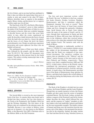 42———Bible, Jewish


the list of letters, and at one time had been attributed to      TORAH
Paul, it does not follow the typical letter form nor is it
                                                                     The first and most important section, called
similar in style and content to the other NT letters.
                                                                 the Torah (“the way” in Hebrew) or the Law, contains
Hebrews describes Jesus as superior to the prophets,
                                                                 five books (Genesis, Exodus, Leviticus, Numbers,
angels, Moses, Joshua, and the priests; he is a superior
                                                                 Deuteronomy), and thus is sometimes called the
sacrifice made once for all time.
                                                                 Pentateuch, meaning “five tools or vessels.” These
    The final book of the NT is the Book of Revelation,
                                                                 five books trace the history of Israel from creation
an apocalypse (“revelation”) given to John (unlikely
                                                                 (Adam and Eve), through the patriarchs (Abraham,
the author of the Gospel and Letters of John) in a mys-
                                                                 Isaac, Jacob [known also as Israel, from whence
tical journey to heaven. John uses symbolic language
                                                                 comes the name of the nation of Israel], and his 12
to describe heaven and the events that occur there
                                                                 sons), through their enslavement in Egypt and their
which, in turn, affect the events experienced on
                                                                 deliverance by Moses 400 years later, and their jour-
earth. He describes a battle between the forces of good
                                                                 neys in the wilderness where they received instruc-
(God, the lamb who was slain [i.e., Jesus], the angels)
                                                                 tions on how to live when they returned to the Promised
and the forces of evil (Satan, the devil, the beast);
                                                                 Land (modern Israel). The narrative ends with the
good ultimately wins. People on earth may experience
                                                                 death of Moses.
persecution and cosmic upheaval, but those who are
                                                                     Although authorship is traditionally ascribed to
faithful will prevail.
                                                                 Moses (c. 1250 B.C.E.), most modern scholars accept
    The undisputed letters of Paul were likely written
                                                                 the validity of the documentary hypothesis, which
first, followed by the gospels, and the other letters
                                                                 claims that the Torah was composed of four inter-
from 70–120 C.E. The various NT documents were
                                                                 twined documents. The narratives combine two
gathered together in their present form by the fourth
                                                                 sources that are identified as the “Yahwist” and the
century. The earliest existing manuscripts date to the
                                                                 “Eloist” sources because of the term used to refer to
early second century.
                                                                 God (Yahweh and Elohim, respectively). These
                                           —Jane S. Webster      sources were likely compiled between 1000 and 700
                                                                 B.C.E. A third source, known as the Priestly source,
See also Apocrypha/Deuterocanonical Books; Bible; Bible,         contributed the interspersed genealogies, and the
   Jewish; Jesus
                                                                 descriptions of religious practices, festivals, and regu-
                                                                 lations. A fourth source, the Deuteronomist, provided
FURTHER READING                                                  most of the Book of Deuteronomy (long speeches by
                                                                 Moses), and likely had a hand in the overall editing of
Harris, S. L. (2002). The New Testament: A student’s introduc-   the collection during the Babylonian exile in the sixth
   tion (4th ed.). New York, NY: McGraw-Hill.
                                                                 century B.C.E.
White, J. B. & Wilson, W. T. (2001). From Adam to
   Armageddon: A survey of the Bible (4th ed.). Belmont, CA:
   Wadsworth Thomson Learning.
                                                                 PROPHETS
                                                                     The Book of the Prophets is divided into two main
                                                                 sections: the Former Prophets and the Latter Prophets.
BIBLE, JEWISH                                                    Though they are mainly narrative in form, the Former
                                                                 Prophets get their name from the stories of prophets
   The Jewish Bible is revered as the most important             contained therein. The first book, Joshua, recounts the
book of the Jews. It contains thirty-nine books and is           military conquest of the Promised Land led by Joshua.
divided into three sections: the Law (also known as              Judges describes the chaos which followed the con-
the Torah or the Pentateuch), the Prophets (Nebi’im)             quest, and the sequence of “judges” (prophets or mili-
and the Writings (Ketubim). The first letters of the             tary leaders) who took leadership. Samson and Gideon
Hebrew titles are combined for the alternate name, the           are the most memorable examples. The double volumes
TanNaKh. Because it was written in Hebrew (some                  of Samuel and Kings trace the transition from the tem-
parts are in Aramaic), it is also known as the Hebrew            porary rule of the judges to the permanent but precari-
Bible, or the Masoretic Text (MT). Christians refer to           ous rule by the monarchy. Samuel, the judge, anoints
the Hebrew Bible as the Old Testament.                           first Saul and then David as king. Solomon, known as
 