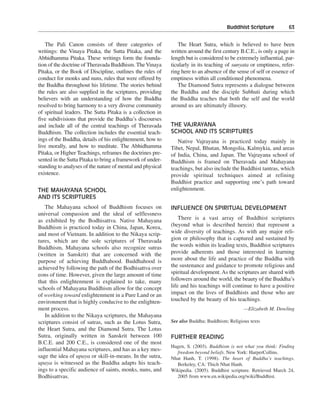 Buddhist Scripture———63


   The Pali Canon consists of three categories of              The Heart Sutra, which is believed to have been
writings: the Vinaya Pitaka, the Sutta Pitaka, and the      written around the first century B.C.E., is only a page in
Abhidhamma Pitaka. These writings form the founda-          length but is considered to be extremely influential, par-
tion of the doctrine of Theravada Buddhism. The Vinaya      ticularly in its teaching of sunyata or emptiness, refer-
Pitaka, or the Book of Discipline, outlines the rules of    ring here to an absence of the sense of self or essence of
conduct for monks and nuns, rules that were offered by      emptiness within all conditioned phenomena.
the Buddha throughout his lifetime. The stories behind         The Diamond Sutra represents a dialogue between
the rules are also supplied in the scriptures, providing    the Buddha and the disciple Subhuti during which
believers with an understanding of how the Buddha           the Buddha teaches that both the self and the world
resolved to bring harmony to a very diverse community       around us are ultimately illusory.
of spiritual leaders. The Sutta Pitaka is a collection in
five subdivisions that provide the Buddha’s discourses
and include all of the central teachings of Theravada       THE VAJRAYANA
Buddhism. The collection includes the essential teach-      SCHOOL AND ITS SCRIPTURES
ings of the Buddha, details of his enlightenment, how to       Native Vajrayana is practiced today mainly in
live morally, and how to meditate. The Abhidhamma           Tibet, Nepal, Bhutan, Mongolia, Kalmykia, and areas
Pitaka, or Higher Teachings, reframes the doctrines pre-    of India, China, and Japan. The Vajrayana school of
sented in the Sutta Pitaka to bring a framework of under-   Buddhism is framed on Theravada and Mahayana
standing to analyses of the nature of mental and physical   teachings, but also include the Buddhist tantras, which
existence.                                                  provide spiritual techniques aimed at refining
                                                            Buddhist practice and supporting one’s path toward
THE MAHAYANA SCHOOL                                         enlightenment.
AND ITS SCRIPTURES
   The Mahayana school of Buddhism focuses on               INFLUENCE ON SPIRITUAL DEVELOPMENT
universal compassion and the ideal of selflessness
as exhibited by the Bodhisattva. Native Mahayana                There is a vast array of Buddhist scriptures
Buddhism is practiced today in China, Japan, Korea,         (beyond what is described herein) that represent a
and most of Vietnam. In addition to the Nikaya scrip-       wide diversity of teachings. As with any major reli-
tures, which are the sole scriptures of Theravada           gion or philosophy that is captured and sustained by
Buddhism, Mahayana schools also recognize sutras            the words within its leading texts, Buddhist scriptures
(written in Sanskrit) that are concerned with the           provide adherents and those interested in learning
purpose of achieving Buddhahood. Buddhahood is              more about the life and practice of the Buddha with
achieved by following the path of the Bodhisattva over      the sustenance and guidance to promote religious and
eons of time. However, given the large amount of time       spiritual development. As the scriptures are shared with
that this enlightenment is explained to take, many          followers around the world, the beauty of the Buddha’s
schools of Mahayana Buddhism allow for the concept          life and his teachings will continue to have a positive
of working toward enlightenment in a Pure Land or an        impact on the lives of Buddhists and those who are
environment that is highly conducive to the enlighten-      touched by the beauty of his teachings.
ment process.                                                                                 —Elizabeth M. Dowling
   In addition to the Nikaya scriptures, the Mahayana
scriptures consist of sutras, such as the Lotus Sutra,      See also Buddha; Buddhism; Religious texts
the Heart Sutra, and the Diamond Sutra. The Lotus
Sutra, originally written in Sanskrit between 100           FURTHER READING
B.C.E. and 200 C.E., is considered one of the most
                                                            Hagen, S. (2003). Buddhism is not what you think: Finding
influential Mahayana scriptures, and has as a key mes-
                                                              freedom beyond beliefs. New York: HarperCollins.
sage the idea of upaya or skill-in-means. In the sutra,     Nhat Hanh, T. (1998). The heart of Buddha’s teachings.
upaya is witnessed as the Buddha adapts his teach-            Berkeley, CA: Thich Nhat Hanh.
ings to a specific audience of saints, monks, nuns, and     Wikipedia. (2005). Buddhist scripture. Retrieved March 24,
Bodhisattvas.                                                 2005 from www.en.wikipedia.org/wiki/Buddhist.
 