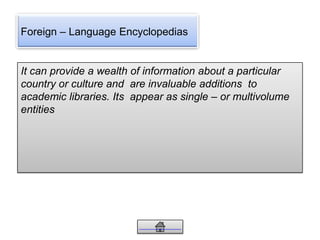 Foreign – Language Encyclopedias
It can provide a wealth of information about a particular
country or culture and are invaluable additions to
academic libraries. Its appear as single – or multivolume
entities
 