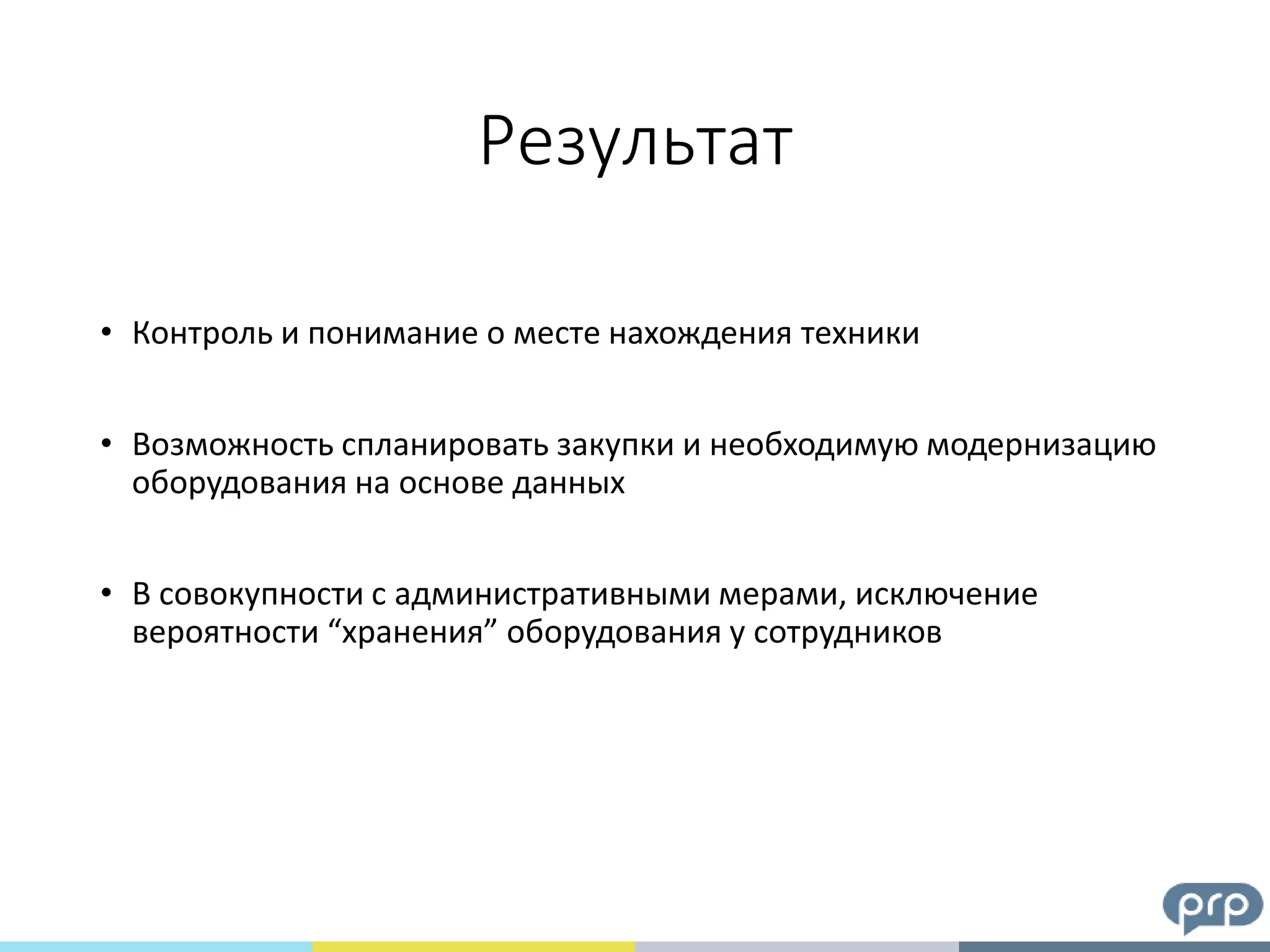 Результат
• Контроль и понимание о месте нахождения техники
• Возможность спланировать закупки и необходимую модернизацию
оборудования на основе данных
• В совокупности с административными мерами, исключение
вероятности “хранения” оборудования у сотрудников
 