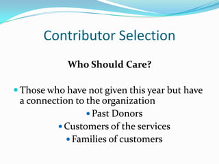 Contributor Selection
Who Should Care?
 Those who have not given this year but have
a connection to the organization
 Past Donors
 Customers of the services
 Families of customers
 