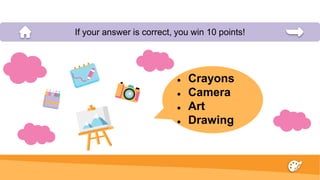● Crayons
● Camera
● Art
● Drawing
If your answer is correct, you win 10 points!
 