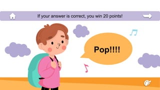 Pop!!!!
If your answer is correct, you win 20 points!
 