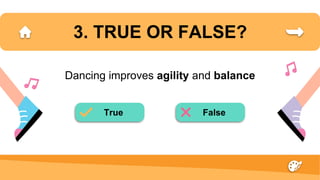 3. TRUE OR FALSE?
Dancing improves agility and balance
True False
 