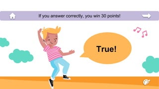 True!
If you answer correctly, you win 30 points!
 