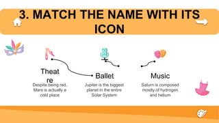 3. MATCH THE NAME WITH ITS
ICON
Despite being red,
Mars is actually a
cold place
Theat
re Jupiter is the biggest
planet in the entire
Solar System
Saturn is composed
mostly of hydrogen
and helium
Music
Ballet
 